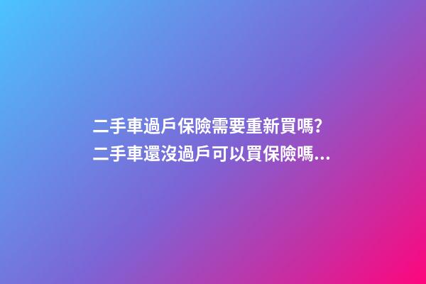 二手車過戶保險需要重新買嗎？ 二手車還沒過戶可以買保險嗎？